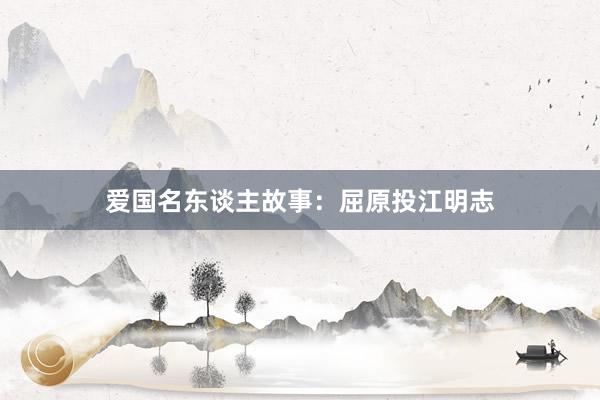 爱国名东谈主故事：屈原投江明志