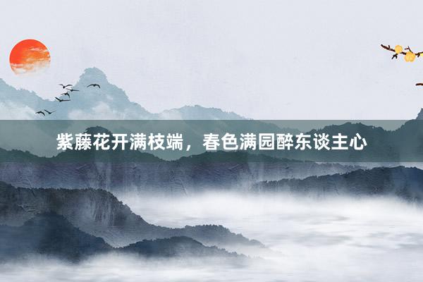 紫藤花开满枝端，春色满园醉东谈主心